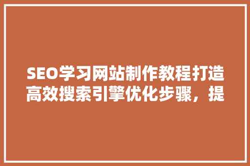 SEO学习网站制作教程打造高效搜索引擎优化步骤，提升网站排名