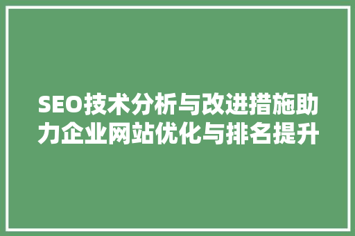 SEO技术分析与改进措施助力企业网站优化与排名提升