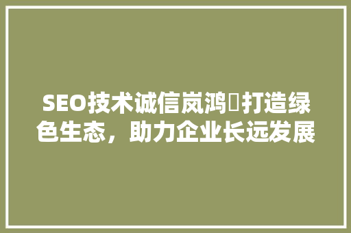 SEO技术诚信岚鸿镸打造绿色生态，助力企业长远发展