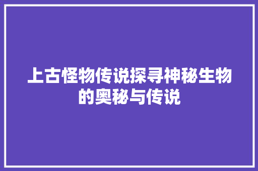 上古怪物传说探寻神秘生物的奥秘与传说