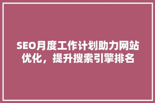 SEO月度工作计划助力网站优化，提升搜索引擎排名