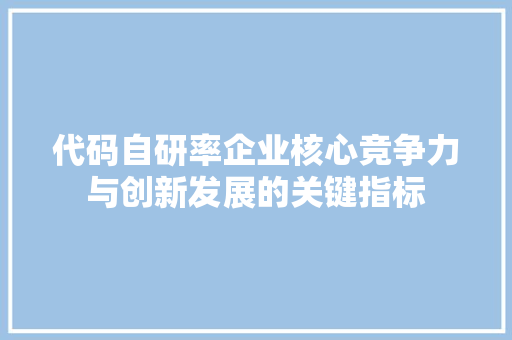 代码自研率企业核心竞争力与创新发展的关键指标