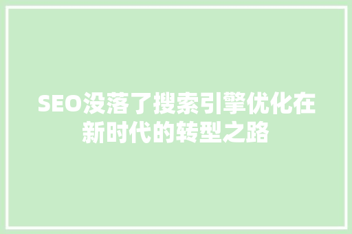 SEO没落了搜索引擎优化在新时代的转型之路