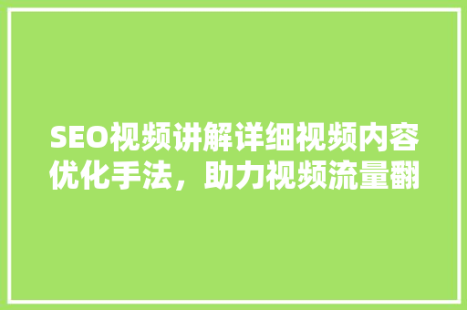 SEO视频讲解详细视频内容优化手法，助力视频流量翻倍