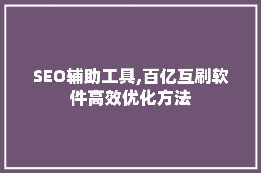 SEO辅助工具,百亿互刷软件高效优化方法