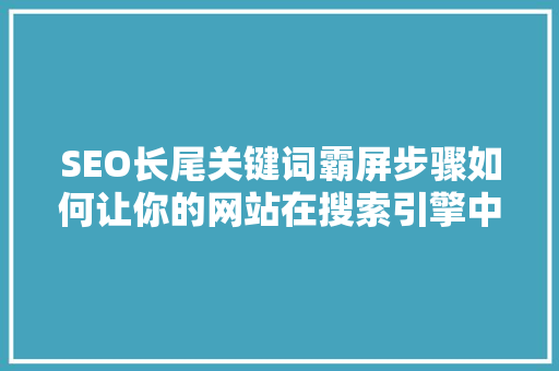 SEO长尾关键词霸屏步骤如何让你的网站在搜索引擎中脱颖而出