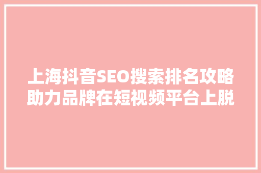 上海抖音SEO搜索排名攻略助力品牌在短视频平台上脱颖而出