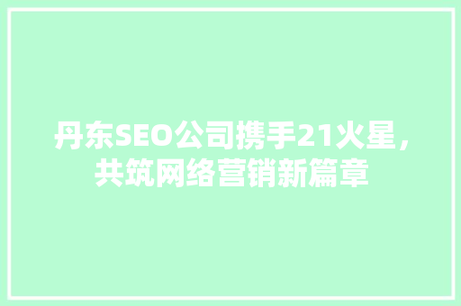 丹东SEO公司携手21火星，共筑网络营销新篇章