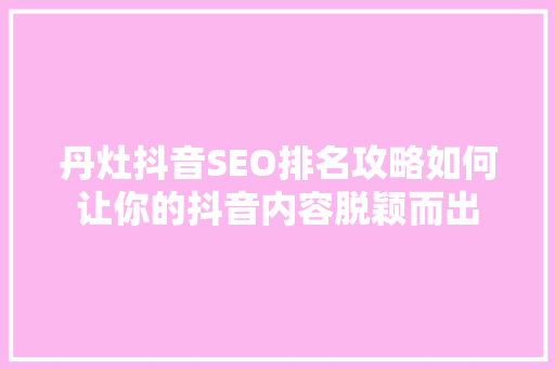 丹灶抖音SEO排名攻略如何让你的抖音内容脱颖而出