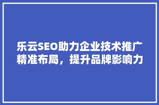 乐云SEO助力企业技术推广精准布局，提升品牌影响力