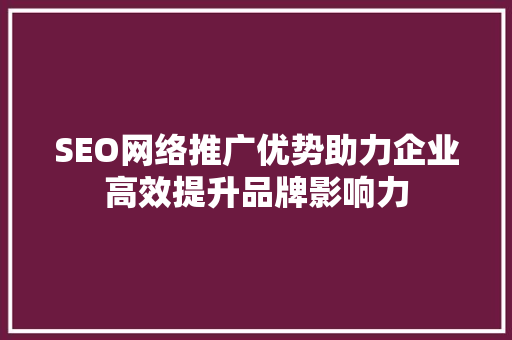 SEO网络推广优势助力企业高效提升品牌影响力