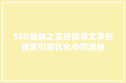 SEO蜘蛛之喜好探寻文字在搜索引擎优化中的奥秘