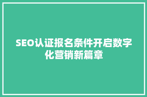 SEO认证报名条件开启数字化营销新篇章