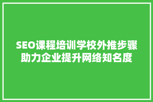 SEO课程培训学校外推步骤助力企业提升网络知名度