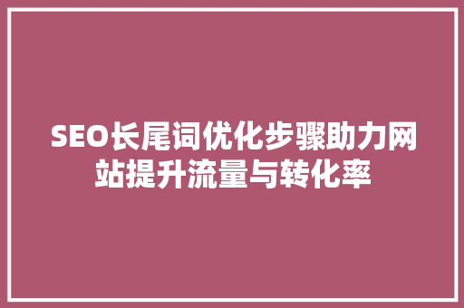 SEO长尾词优化步骤助力网站提升流量与转化率