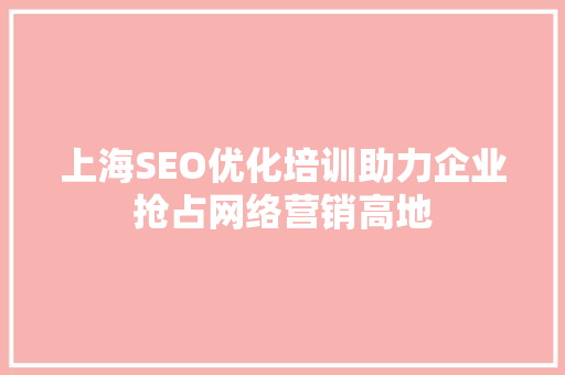 上海SEO优化培训助力企业抢占网络营销高地