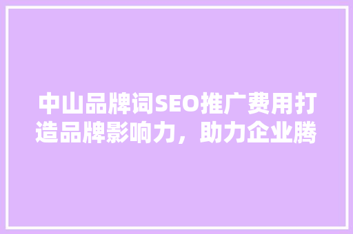 中山品牌词SEO推广费用打造品牌影响力，助力企业腾飞