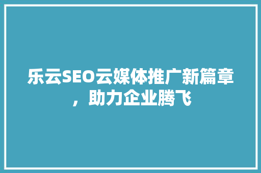 乐云SEO云媒体推广新篇章，助力企业腾飞