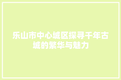 乐山市中心城区探寻千年古城的繁华与魅力  第1张
