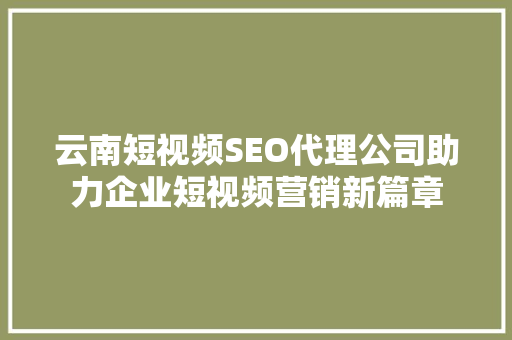 云南短视频SEO代理公司助力企业短视频营销新篇章