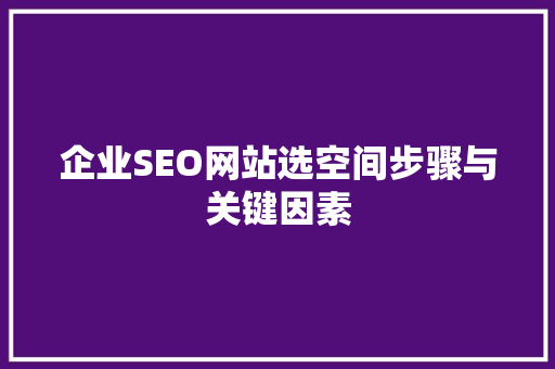 企业SEO网站选空间步骤与关键因素
