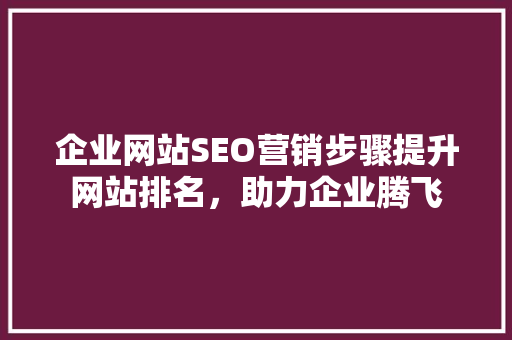 企业网站SEO营销步骤提升网站排名，助力企业腾飞