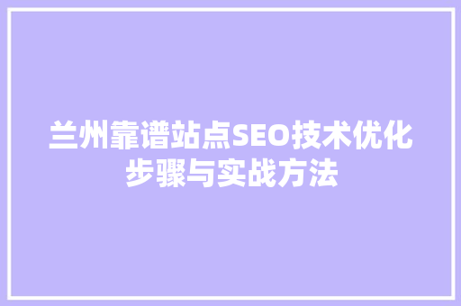 兰州靠谱站点SEO技术优化步骤与实战方法