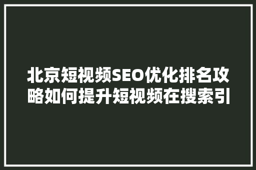 北京短视频SEO优化排名攻略如何提升短视频在搜索引擎中的曝光度