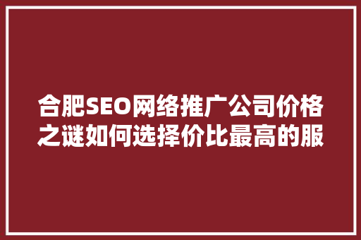 合肥SEO网络推广公司价格之谜如何选择价比最高的服务