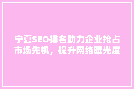 宁夏SEO排名助力企业抢占市场先机，提升网络曝光度
