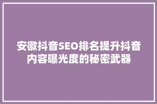安徽抖音SEO排名提升抖音内容曝光度的秘密武器