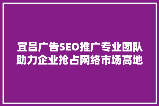 宜昌广告SEO推广专业团队助力企业抢占网络市场高地