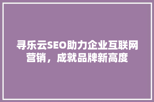 寻乐云SEO助力企业互联网营销，成就品牌新高度