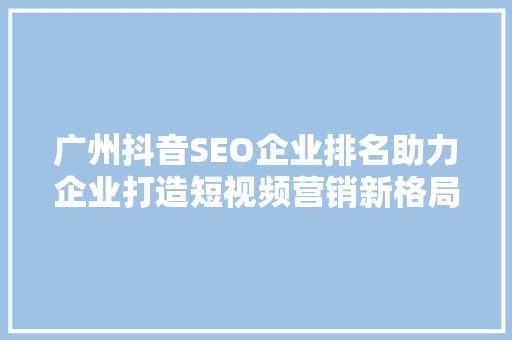 广州抖音SEO企业排名助力企业打造短视频营销新格局