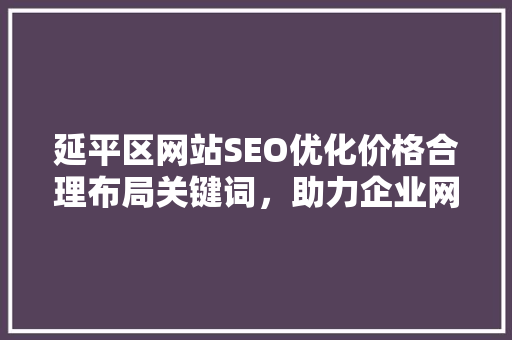 延平区网站SEO优化价格合理布局关键词，助力企业网络营销腾飞