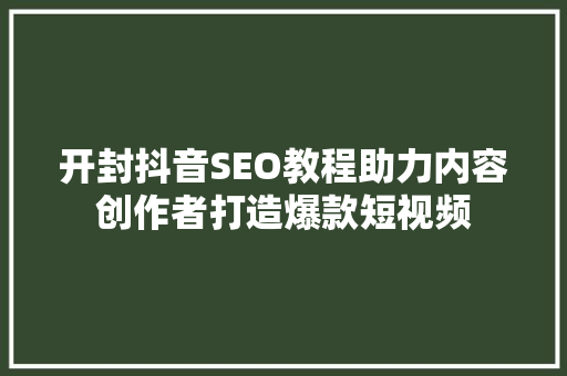 开封抖音SEO教程助力内容创作者打造爆款短视频