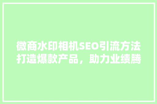 微商水印相机SEO引流方法打造爆款产品，助力业绩腾飞