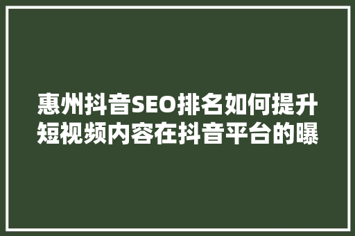 惠州抖音SEO排名如何提升短视频内容在抖音平台的曝光率