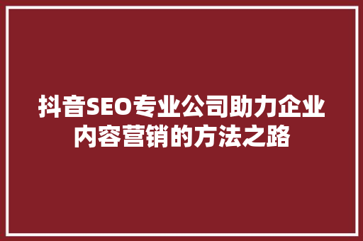 抖音SEO专业公司助力企业内容营销的方法之路