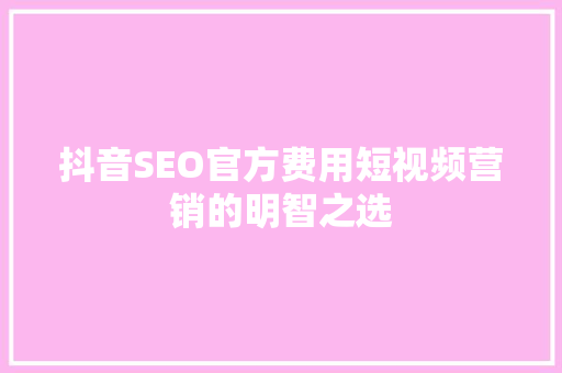 抖音SEO官方费用短视频营销的明智之选