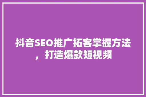 抖音SEO推广拓客掌握方法，打造爆款短视频