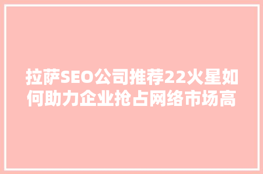 拉萨SEO公司推荐22火星如何助力企业抢占网络市场高地