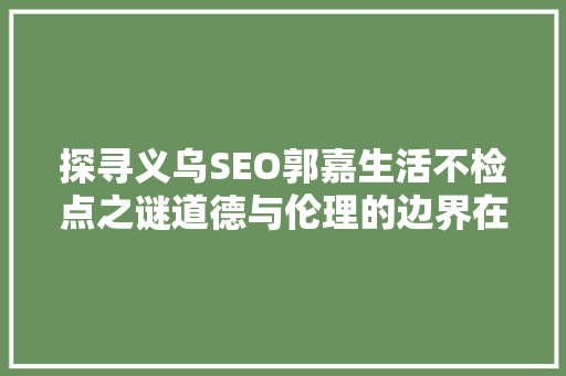 探寻义乌SEO郭嘉生活不检点之谜道德与伦理的边界在哪里