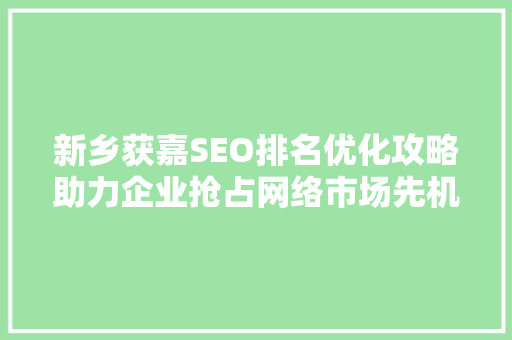新乡获嘉SEO排名优化攻略助力企业抢占网络市场先机