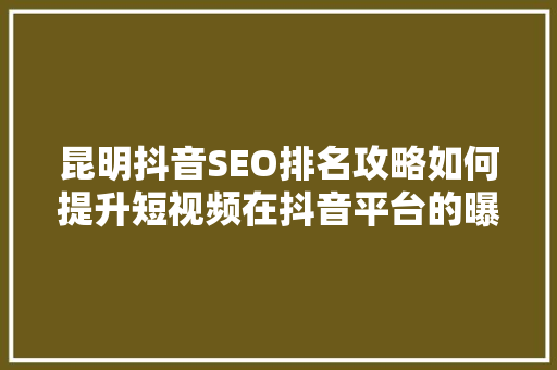 昆明抖音SEO排名攻略如何提升短视频在抖音平台的曝光度