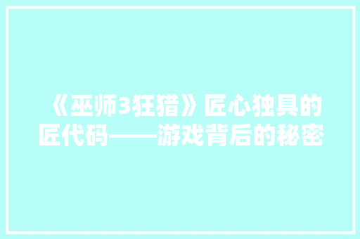 《巫师3狂猎》匠心独具的匠代码——游戏背后的秘密艺术  第1张
