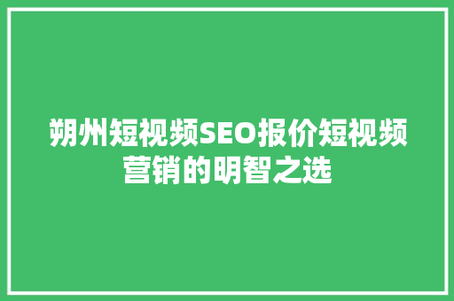 朔州短视频SEO报价短视频营销的明智之选