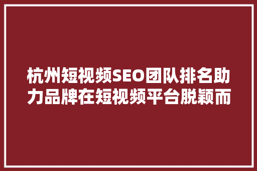 杭州短视频SEO团队排名助力品牌在短视频平台脱颖而出