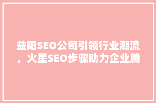 益阳SEO公司引领行业潮流，火星SEO步骤助力企业腾飞