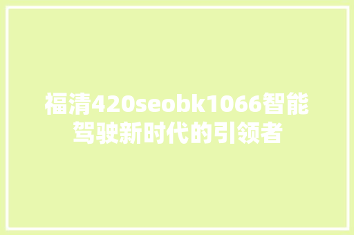 福清420seobk1066智能驾驶新时代的引领者